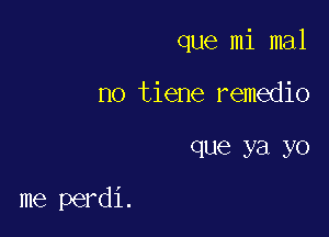 que mi mal
no tiene remedio

que ya yo

me perdi.