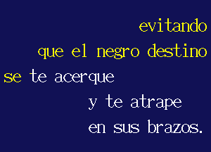 evitando
que el negro destino

se te acerque
y te atrape
en sus brazos.