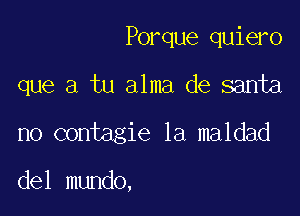 Porque quiero

que a tu alma de santa

no contagie 1a maldad

del mundo,