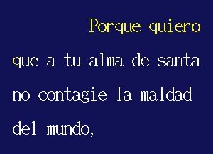 Porque quiero

que a tu alma de santa

no contagie 1a maldad

del mundo,