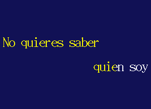 No quieres saber

quien soy