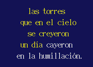 las torres
que en el Cielo

se creyeron
un dia cayeron
en la humillacibn.