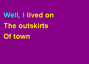 Well, I lived on
The outskirts

Of town