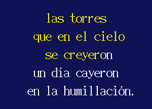 las torres
que en el Cielo

se creyeron
un dia cayeron
en la humillacibn.