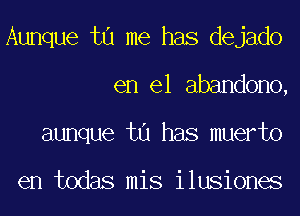 Aunque tu me has dejado
en el abandono,
aunque t0 has muerto

en todas mis ilusiones