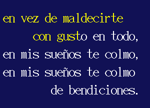 en vez de maldecirte
con gusto en todo,
en mis sueflos te colmo,
en mis sueflos te colmo
de bendiciones.