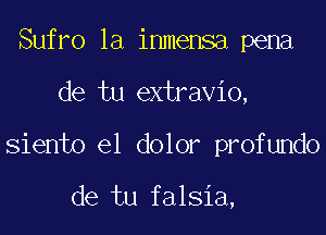 Sufro 1a inmensa pena

de tu extravio,

siento e1 dolor profundo

de tu falsia,