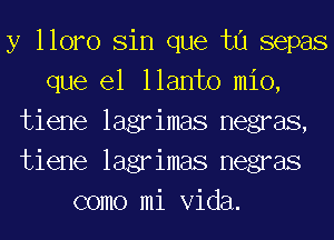 y 110m Sin que tu sepas
que el llanto mio,
tiene lagrimas negras,
tiene lagrimas negras
como mi Vida.