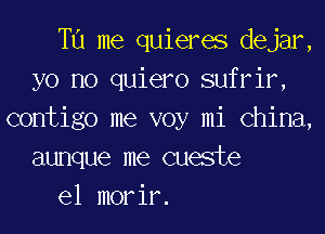 T11 me quieres dejar,
yo no quiero sufrir,
contigo me voy mi China,
aunque me cueste

el morir.