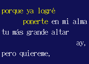 porque ya logr
ponerte en mi alma
tu mas grande altar

Ely,

pero quiereme,