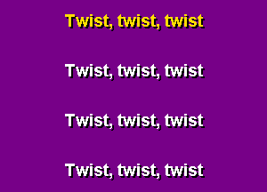 Twist, twist, twist

Twist, twist, twist

Twist, twist, twist

Twist, twist, twist