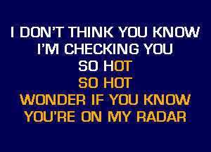 I DON'T THINK YOU KNOW
I'M CHECKING YOU
50 HOT
50 HOT
WONDER IF YOU KNOW
YOU'RE ON MY RADAR