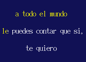 a todo el mundo

1e puedes contar que Si,

te quiero