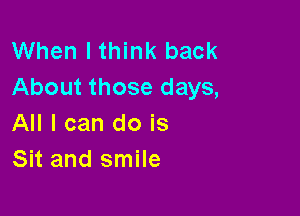 When I think back
About those days,

All I can do is
Sit and smile