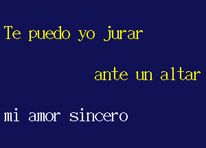 Te puedo yo jurar

ante un altar

mi amor sincero