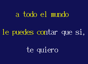 a todo el mundo

1e puedes contar que Si,

te quiero