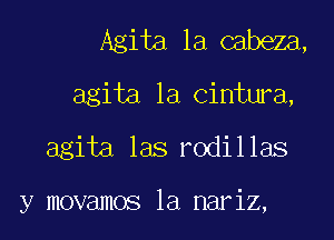 Agita la cabeza,
agita la cintura,

agita las rodillas

y movamos la nariz,