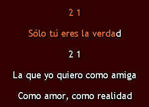 2 1
5le tti eres la verdad

21

La que yo quiero como amiga

Como amor, como realidad