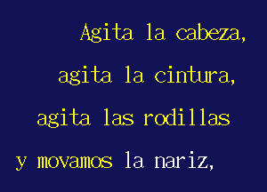 Agita la cabeza,
agita la cintura,

agita las rodillas

y movamos la nariz,