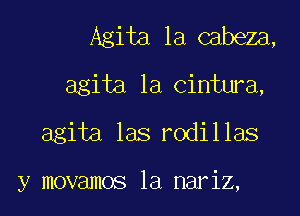 Agita la cabeza,
agita la cintura,

agita las rodillas

y movamos la nariz,