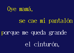 Oye mama,

se cae mi pantalOn

porque me queda grande

e1 cinturbn,