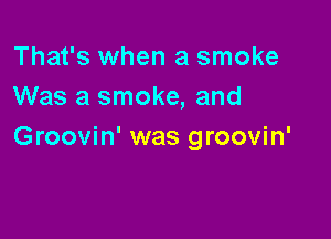 That's when a smoke
Was a smoke, and

Groovin' was groovin'