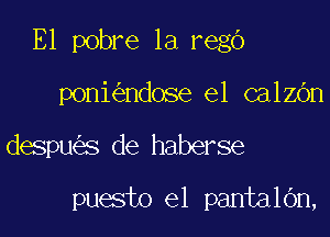 E1 pobre 1a regO

poni ndose el calen
despu s de haberse

puesto el pantalOn,