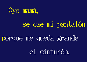 Oye mama,

se cae mi pantalOn

porque me queda grande

e1 cinturbn,