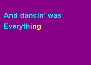 And dancin' was
Everything