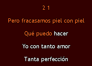 2 1
Pero fracasamos piel con piel
Quc'a puedo hacer

Yo con tanto amor

Tanta perfecci6n