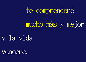 te comprender

mucho mas y mejor

y la Vida

r

veneere.