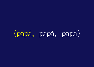 (papa. papa, papa)