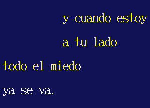 y cuando estoy

a tu lado
todo el miedo

ya SQ V3.