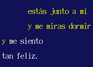 est s junto a mi

y me miras dormir

y me siento

tan feliz.