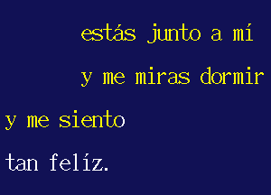 est s junto a mi

y me miras dormir

y me siento

tan feliz.