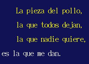 La pieza del pollo,

la que todos dejan,

la que nadie quiere,

es la que me dan.