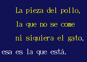 La pieza del pollo,

la que no se come

ni siquiera e1 gato,

esa es la que esta.