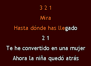 3 2 1
Mira
Hasta d6nde has llegado
2 1
Te he convertido en una mujer

Ahora la niFIa quedc') atrais