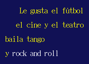 Le gusta el futbol

el cine y el teatro

baila tango

y rock and roll