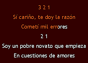 3 2 1
Sfcarifio, te doy la razdn
Cometf mil errores
2 1
Soy un pobre novato que empieza

En cuestiones de amores