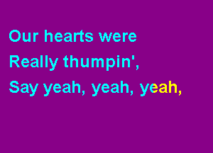 Our hearts were
Really thumpin',

Say yeah, yeah, yeah,