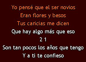 Yo penQ que el ser novios
Eran flores y besos
Tus caricias me dicen
Que hay algo mas que eso
2 1
Son tan pocos los afios que tengo
Y a ti te confieso