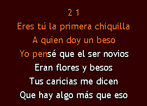 2 1
Eres tLi la primera chiquilla
A quien doy un beso
Yo penQ que el ser novios
Eran flores y besos
Tus caricias me dicen
Que hay algo mas que eso