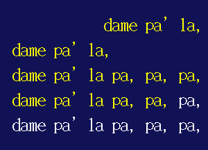 dame pa, la,
dame pa, la,
, 1a pa, pa, pa,
la pa, pa, pa,
la pa, pa, pa,

dame pa
dame pa
dame pa

,

I