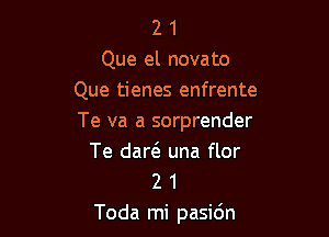 2 1
Que el novato
Que tienes enfrente

Te va a sorprender
Te dar6. una flor
2 1

Toda mi pasidn