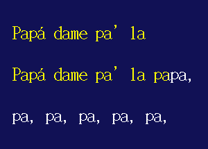 Papa dame pa, la

)

Papa dame pa la papa,

Pa, Pa. pa, pa, pa,