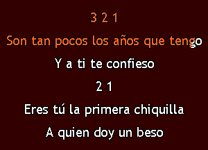 3 2 1
Son tan pocos los afios que tengo
Y a ti te confieso
2 1
Eres tLi la primera chiquilla

A quien doy un beso