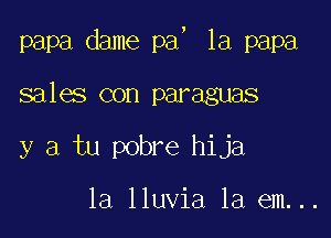 !

papa dame pa 1a papa

sales con paraguas

y a tu pobre hija

la lluvia 1a em...