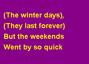 (The winter days),
(They last forever)

But the weekends
Went by so quick
