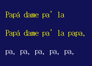 Papa dame pa, la

)

Papa dame pa la papa,

Pa, Pa. pa, pa, pa,